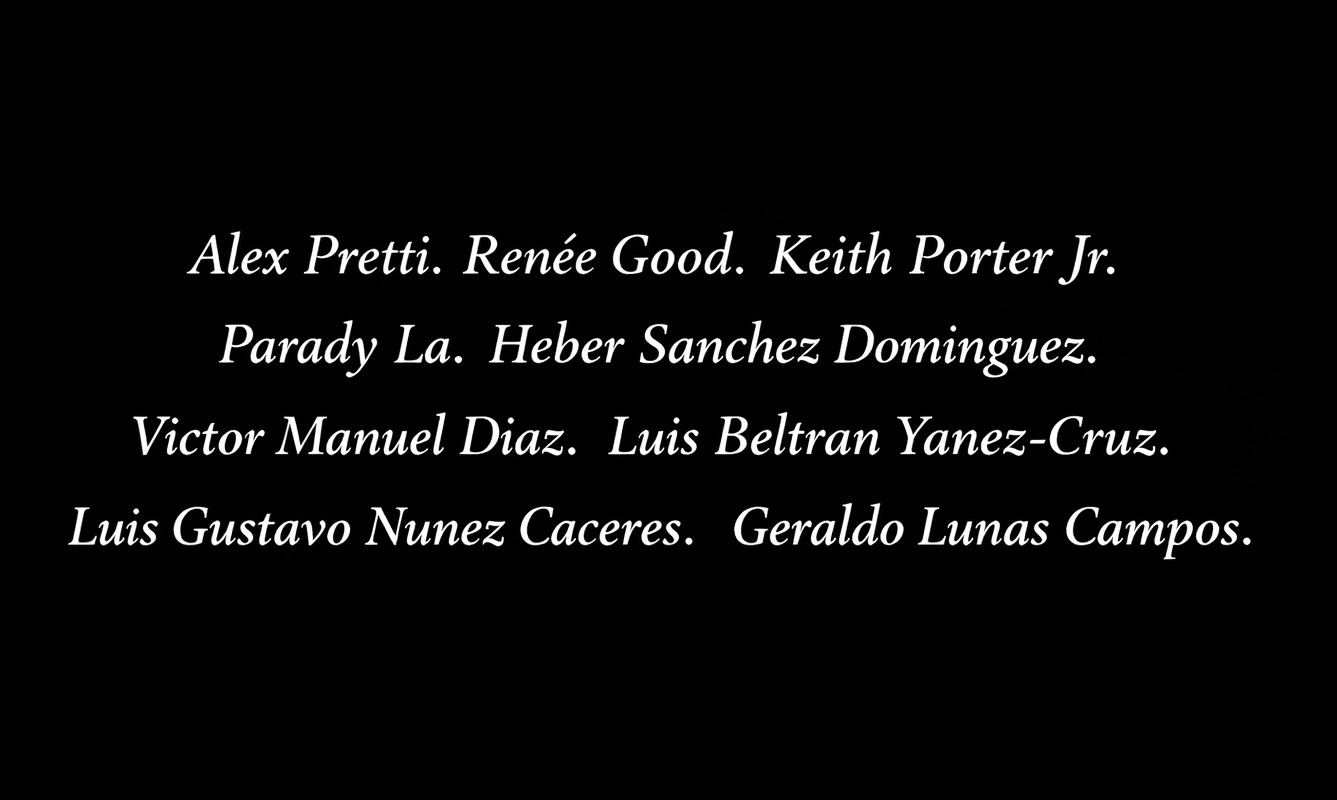 (White text on a black background): Alex Pretti. Renée Good. Keith Porter Jr. Parady La. Heber Sanchez Dominguez. Victor Manuel Diaz. Luis Beltran Yanez-Cruz. Luis Gustavo Nunez Caceres. Geraldo Lunas Campos.